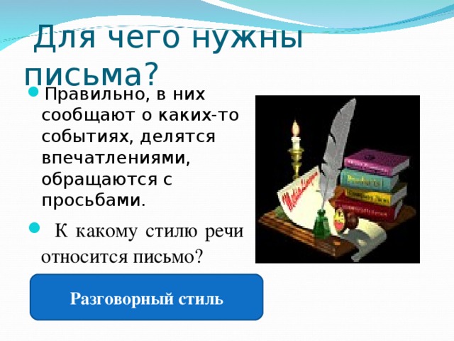 Для чего нужны письма? Правильно, в них сообщают о каких-то событиях, делятся впечатлениями, обращаются с просьбами.  К какому стилю речи относится письмо? Разговорный стиль