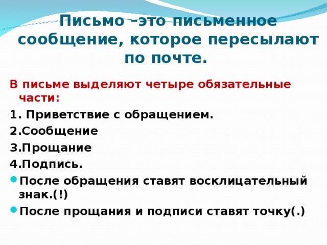 Письмо –это письменное сообщение, которое пересылают по почте.   В письме выделяют четыре обязательные части: 1. Приветствие с обращением. 2.Сообщение 3.Прощание 4.Подпись.