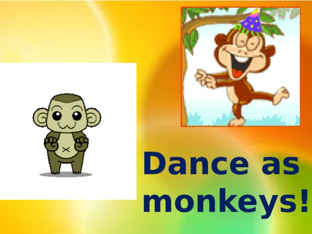Dance as monkeys!