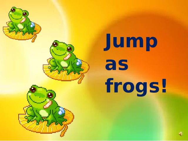 Jump as frogs!