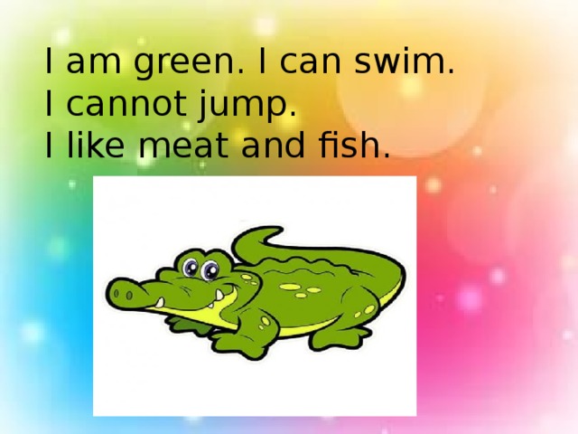 I am green. I can swim. I cannot jump. I like meat and fish.