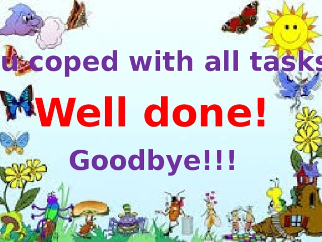 You coped with all tasks! Well done! Goodbye!!!