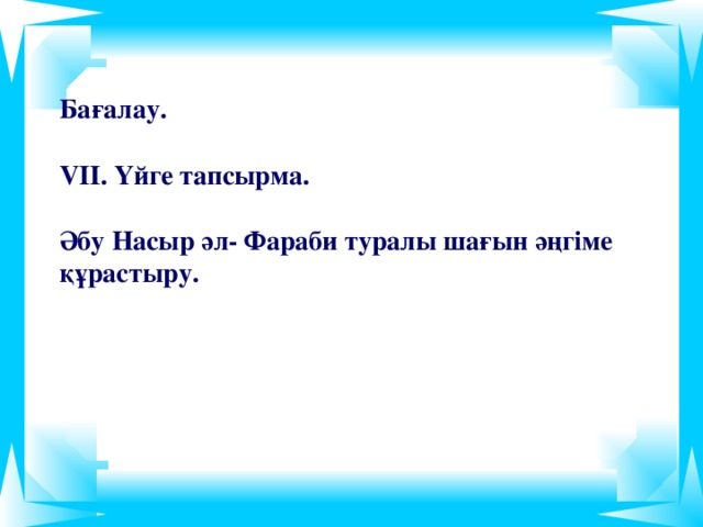 Бағалау.  VІІ. Үйге тапсырма.   Әбу Насыр әл- Фараби туралы шағын әңгіме құрастыру.