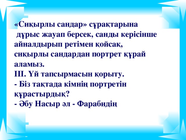 «Сиқырлы сандар» сұрақтарына  дұрыс жауап берсек, санды керісінше айналдырып ретімен қойсақ, сиқырлы сандардан портрет құрай аламыз.  ІІІ. Үй тапсырмасын қорыту.  - Біз тақтада кімнің портретін құрастырдық?  - Әбу Насыр әл - Фарабидің