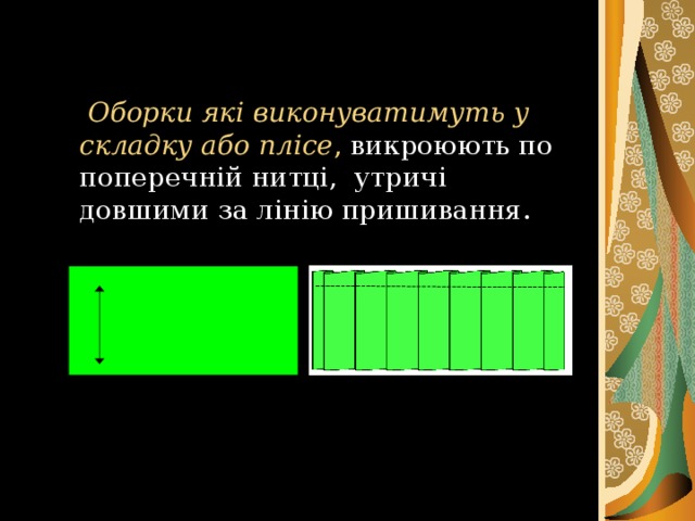 Оборки які виконуватимуть у складку або плісе , викроюють по поперечній нитці, утричі довшими за лінію пришивання.