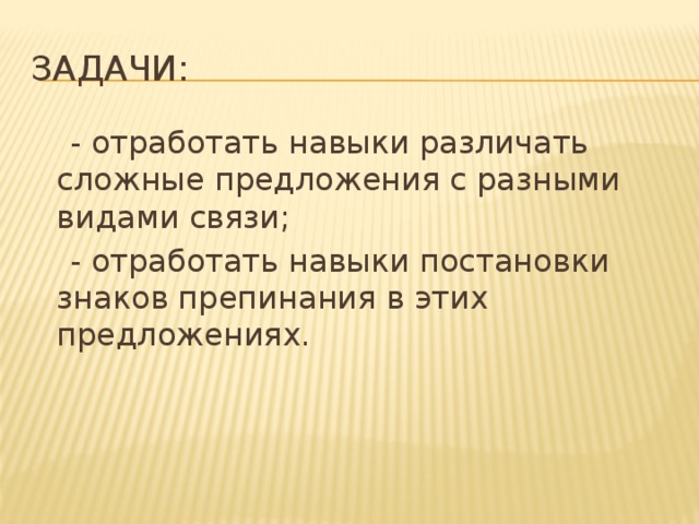 Задачи:  - отработать навыки различать сложные предложения с разными видами связи;  - отработать навыки постановки знаков препинания в этих предложениях.