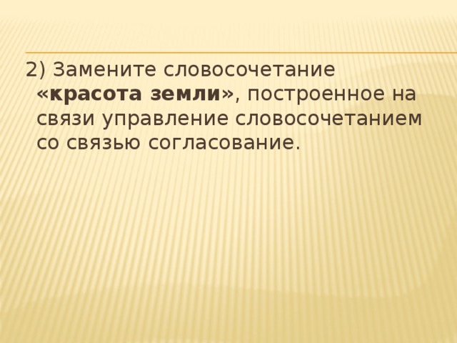 2) Замените словосочетание «красота земли» , построенное на связи управление словосочетанием со связью согласование.