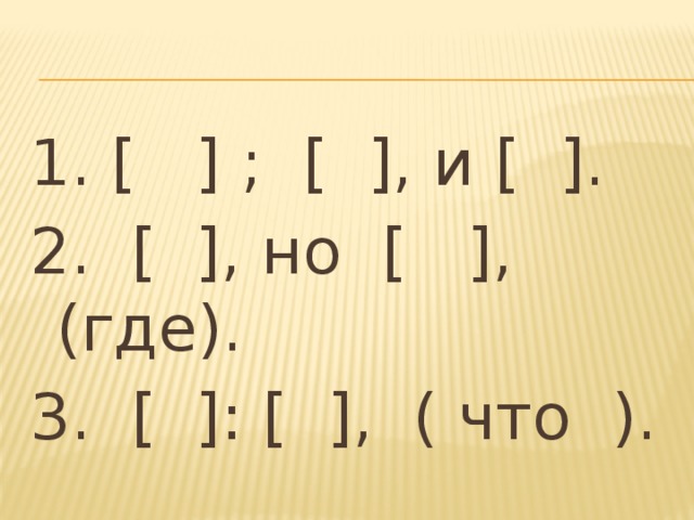 1. [ ] ; [ ], и [ ]. 2. [ ], но [ ], (где). 3. [ ]: [ ], ( что ).