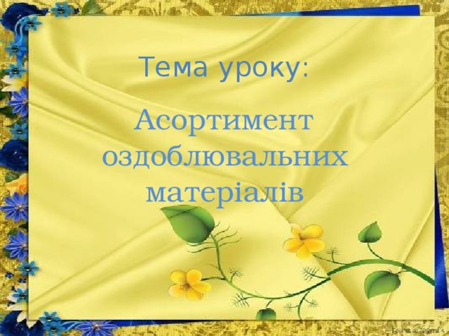 Тема уроку: Асортимент оздоблювальних матеріалів