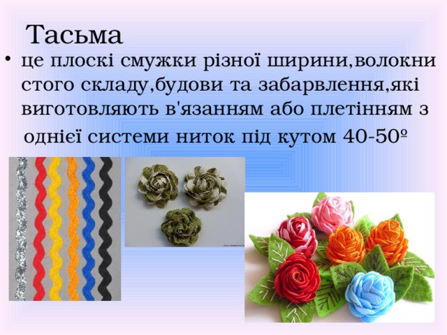 Тасьма  це плоскі смужки різної ширини,волокни стого складу,будови та забарвлення,які виготовляють в'язанням або плетінням з  однієї системи ниток під кутом 40-50º