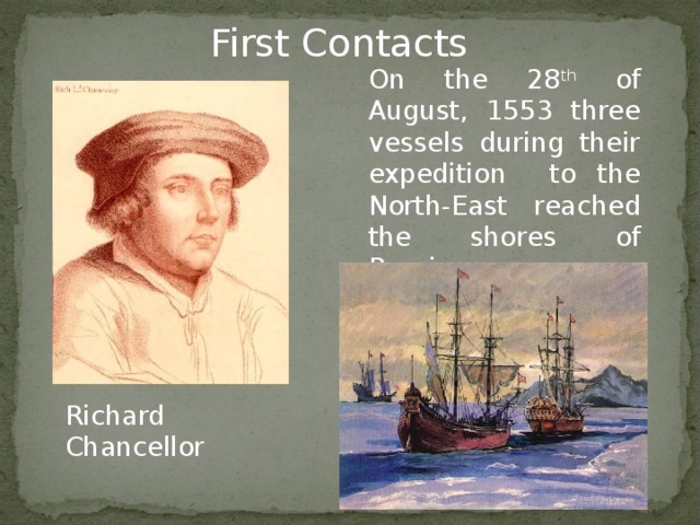 First Contacts On the 28 th of August, 1553 three vessels during their expedition to the North-East reached the shores of Russia. Richard Chancellor