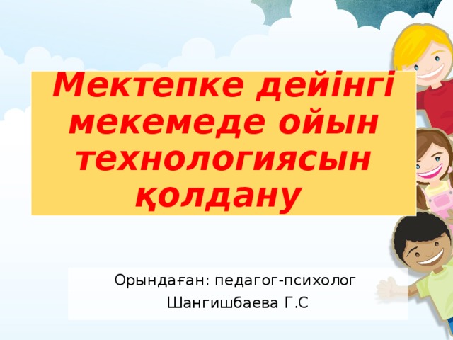 Мектепке дейінгі мекемеде ойын технологиясын қолдану Орындаған: педагог-психолог Шангишбаева Г.С