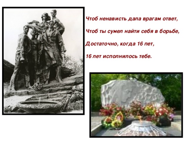 Чтоб ненависть дала врагам ответ,   Чтоб ты сумел найти себя в борьбе,   Достаточно, когда 16 пет,   16 лет исполнилось тебе.