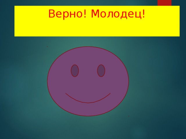 Верно! Молодец!