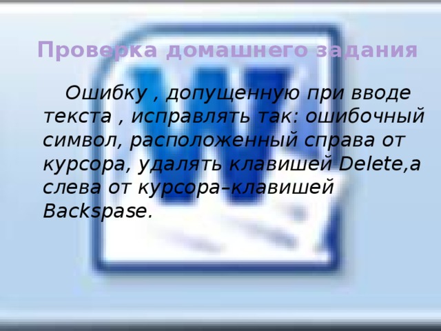 Проверка домашнего задания  Ошибку , допущенную при вводе текста , исправлять так: ошибочный символ, расположенный справа от курсора, удалять клавишей Delete,а слева от курсора–клавишей Backspase.
