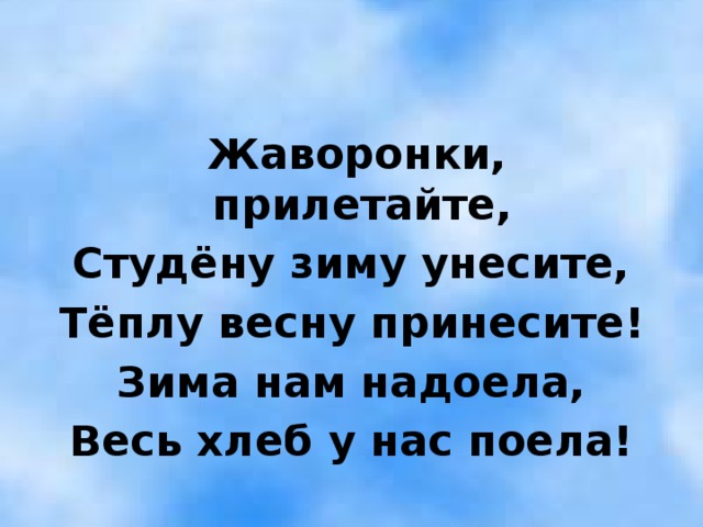 Жаворонки, прилетайте, Студёну зиму унесите, Тёплу весну принесите! Зима нам надоела, Весь хлеб у нас поела!