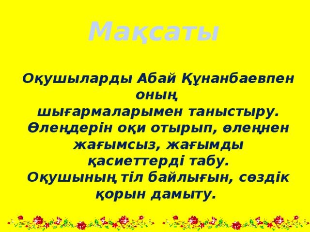 Мақсаты  Оқушыларды Абай Құнанбаевпен оның шығармаларымен таныстыру. Өлеңдерін оқи отырып, өлеңнен жағымсыз, жағымды қасиеттерді табу. Оқушының тіл байлығын, сөздік қорын дамыту.