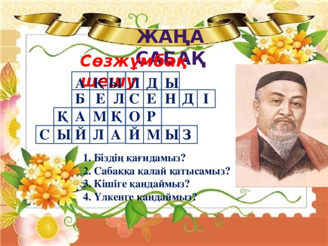 Жаңа сабақ Сөзжұмбақ шешу А Ы Д Л Ы Қ Б Н Е Л С Е Д І Р О Қ М Қ А З Ы М Й Ы А С Й Л 1. Біздің қағидамыз? 2. Сабаққа қалай қатысамыз? 3. Кішіге қандаймыз? 4. Үлкенге қандаймыз?