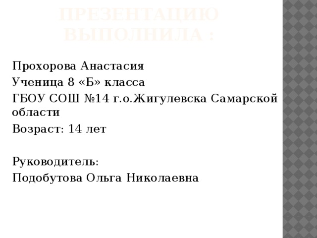 Презентацию выполнила : Прохорова Анастасия Ученица 8 «Б» класса ГБОУ СОШ №14 г.о.Жигулевска Самарской области Возраст: 14 лет Руководитель: Подобутова Ольга Николаевна