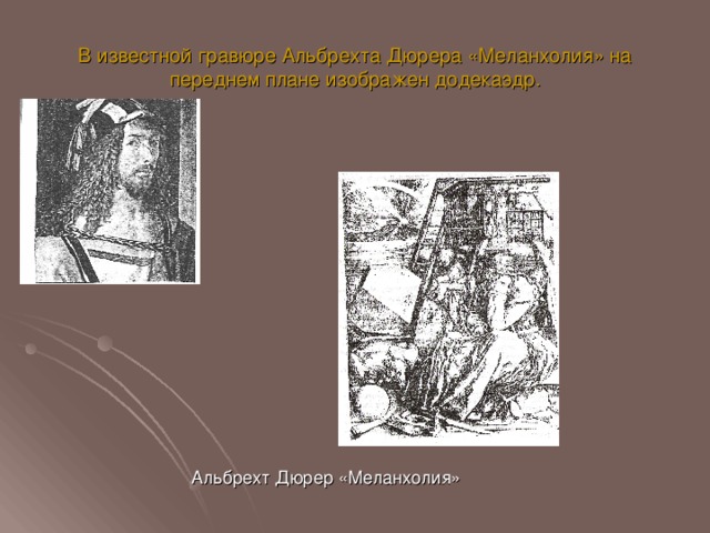 В известной гравюре Альбрехта Дюрера «Меланхолия» на переднем плане изображен додекаэдр.  Альбрехт Дюрер «Меланхолия»