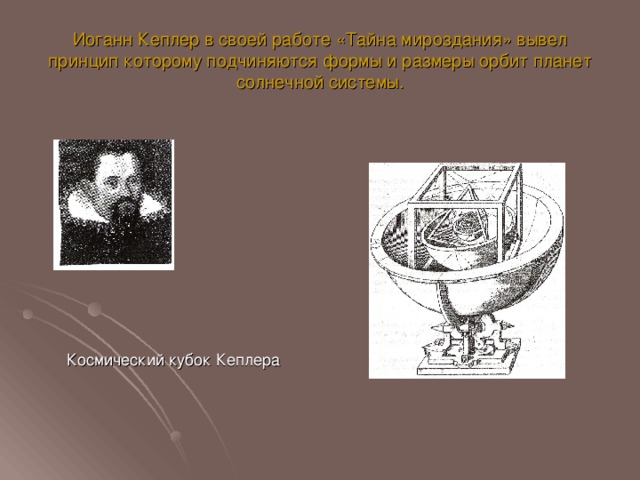 Иоганн Кеплер в своей работе «Тайна мироздания» вывел принцип которому подчиняются формы и размеры орбит планет солнечной системы.  Космический кубок Кеплера