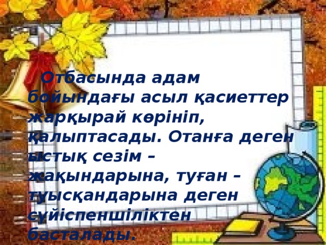 Отбасында адам бойындағы асыл қасиеттер жарқырай көрініп, қалыптасады. Отанға деген ыстық сезім – жақындарына, туған – туысқандарына деген сүйіспеншіліктен басталады. Н.Ә. Назарбаев