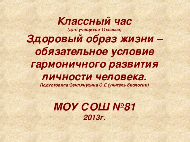 Классный час  (для учащихся 11класса)  Здоровый образ жизни – обязательное условие гармоничного развития личности человека.  Подготовила:Землянухина С.Е.(учитель биологии)   МОУ СОШ №81  2013г.