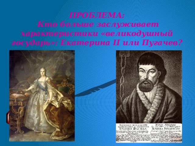 ПРОБЛЕМА:  Кто больше заслуживает характеристики «великодушный государь»: Екатерина II или Пугачев?