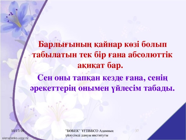 Барлығының қайнар көзі болып табылатын тек бір ғана абсолюттік ақиқат бар. Сен оны тапқан кезде ғана, сенің әрекеттерің онымен үйлесім табады. 16 10/17/16 