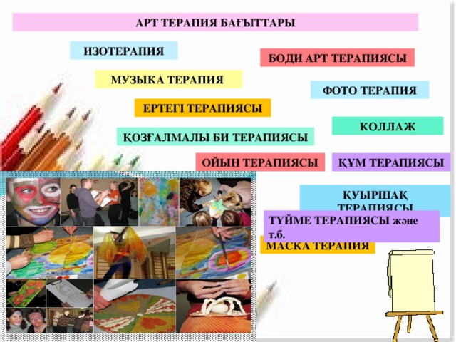 ҚОЗҒАЛМАЛЫ БИ ТЕРАПИЯСЫ АРТ ТЕРАПИЯ БАҒЫТТАРЫ ИЗОТЕРАПИЯ БОДИ АРТ ТЕРАПИЯСЫ МУЗЫКА ТЕРАПИЯ ФОТО ТЕРАПИЯ ЕРТЕГІ ТЕРАПИЯСЫ КОЛЛАЖ ОЙЫН ТЕРАПИЯСЫ ҚҰМ ТЕРАПИЯСЫ ҚУЫРШАҚ ТЕРАПИЯСЫ ТҮЙМЕ ТЕРАПИЯСЫ және т.б. МАСКА ТЕРАПИЯ