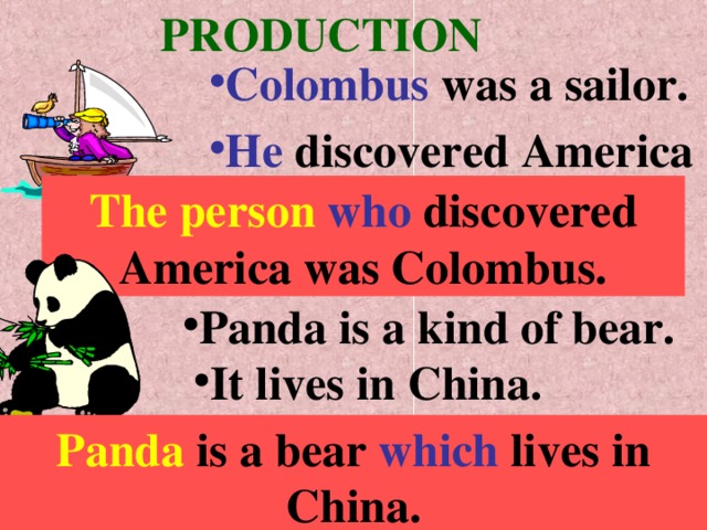 PRODUCTION Colombus was a sailor. He discovered America The person  who discovered America was Colombus. Panda is a kind of bear. It lives in China. Panda is a bear which lives in China.