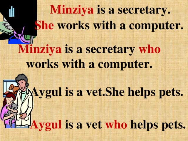 M inziya is a secretary. She works with a computer. Minziya is a secretary who works with a computer. Aygul is a vet.She helps pets. Aygul is a vet who helps pets.