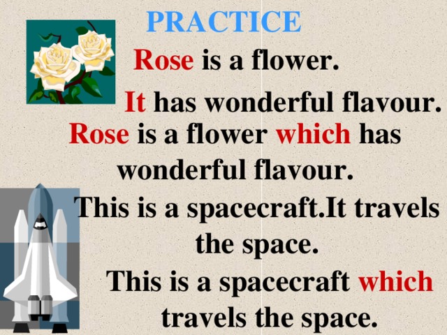 PRACTICE Rose is a flower. It has wonderful flavour. Rose is a flower which has wonderful flavour. This is a spacecraft.It travels the space. This is a spacecraft which travels the space.