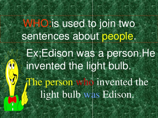 WHO: is used to join two sentences about people . Ex;Edison was a person.He invented the light bulb. The person  who invented the light bulb was Edison.