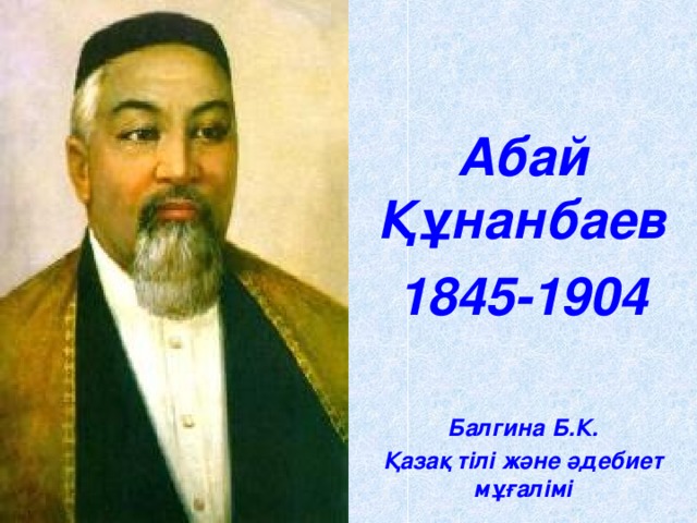 Абай  Құнанбаев 1845-1904 Балгина Б.К. Қазақ тілі және әдебиет мұғалімі