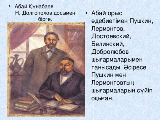 Абай Құнабаев Н. Долгополов досымен бірге. Абай орыс әдебиетімен Пушкин, Лермонтов, Достоевский, Бели н ский, Добролюбов шығармаларымен танысады. Әсіресе Пушкин мен Лермонтовтың шығармаларын сүйіп оқыған.