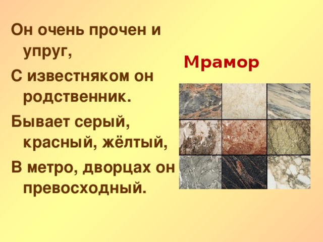 Он очень прочен и упруг, С известняком он родственник. Бывает серый, красный, жёлтый, В метро, дворцах он превосходный. Мрамор