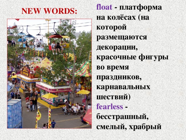 NEW WORDS: float - платформа на колёсах (на которой размещаются декорации, красочные фигуры во время  праздников, карнавальных шествий)   fearless - бесстрашный, смелый, храбрый