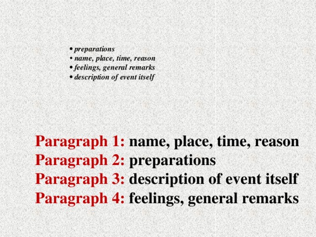 • preparations  • name, place, time, reason  • feelings, general remarks  • description of event itself   Paragraph 1: name, place, time, reason Paragraph 2: preparations Paragraph 3: description of event itself Paragraph 4: feelings, general remarks