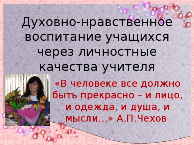 Духовно-нравственное воспитание учащихся через личностные качества учителя «В человеке все должно быть прекрасно – и лицо, и одежда, и душа, и мысли…» А.П.Чехов