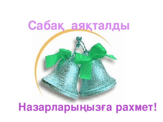 Сабақ аяқталды Назарларыңызға рахмет!