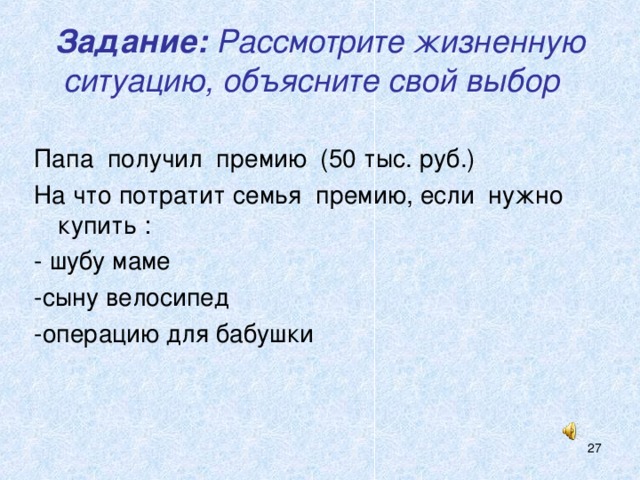 Задание: Рассмотрите жизненную ситуацию, объясните свой выбор  Папа получил премию (50 тыс. руб.) На что потратит семья премию, если нужно купить : - шубу маме -сыну велосипед -операцию для бабушки