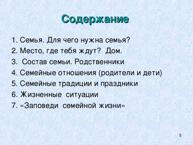 Содержание  1. Семья. Для чего нужна семья? 2. Место, где тебя ждут? Дом. 3. Состав семьи. Родственники 4. Семейные отношения (родители и дети) 5. Семейные традиции и праздники 6. Жизненные ситуации 7. «Заповеди семейной жизни»