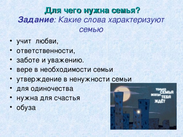 Для чего нужна семья?  Задание : Какие слова характеризуют семью учит любви, ответственности, заботе и уважению. вере в необходимости семьи утверждение в ненужности семьи для одиночества нужна для счастья обуза