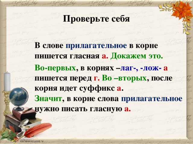 Проверьте себя  В слове прилагательное в корне пишется гласная а. Докажем это. Во-первых , в корнях – лаг-, -лож- а пишется перед г. Во –вторых , после корня идет суффикс а . Значит , в корне слова прилагательное нужно писать гласную а.