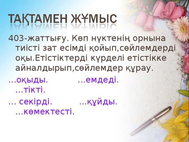 403-жаттығу. Көп нүктенің орнына тиісті зат есімді қойып,сөйлемдерді оқы.Етістіктерді күрделі етістікке айналдырып,сөйлемдер құрау. ...оқыды. ...емдеді. ...тікті. ... секірді. ...құйды. ...көмектесті .