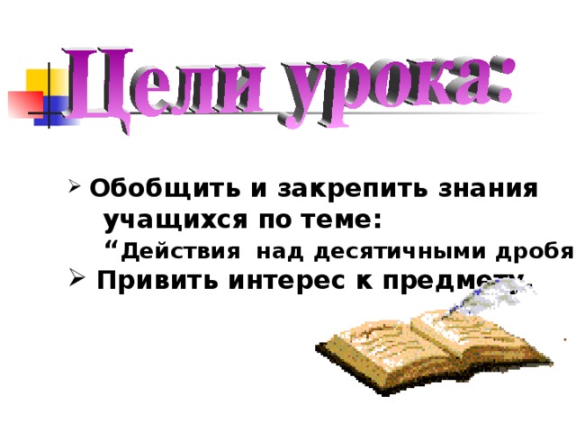 Обобщить и закрепить знания  учащихся по  теме :  “ Действия над десятичными дробями ”.  Привить интерес к предмету.