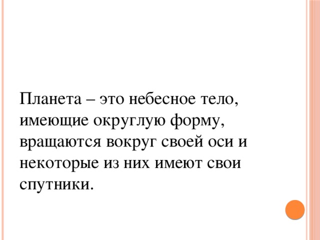 Планета – это небесное тело, имеющие округлую форму, вращаются вокруг своей оси и некоторые из них имеют свои спутники.