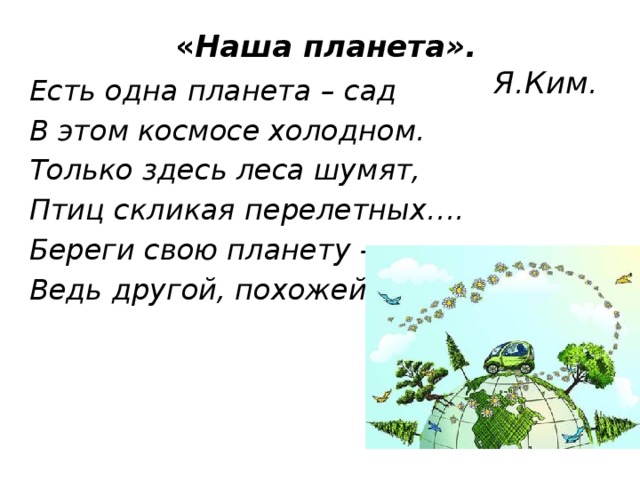 « Наша планета».  Я.Ким. Есть одна планета – сад В этом космосе холодном. Только здесь леса шумят, Птиц скликая перелетных…. Береги свою планету – Ведь другой, похожей, нету!