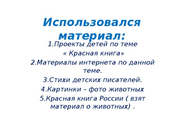 Использовался материал: 1.Проекты детей по теме  « Красная книга» 2.Материалы интернета по данной теме. 3.Стихи детских писателей. 4.Картинки – фото животных 5.Красная книга России ( взят материал о животных) .